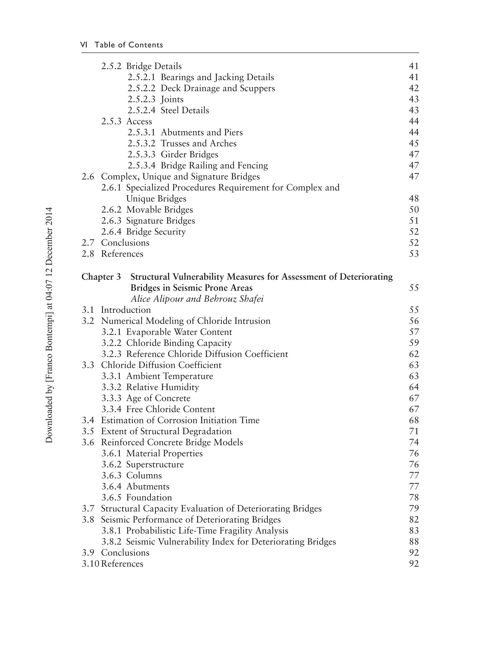 VI Table of Contents
2.5.2 Bridge Details 41
2.5.2.1 Bearings and Jacking Details 41
2.5.2.2 Deck Drainage and Scuppers 42
2.5.2.3 Joints 43
2.5.2.4 Steel Details 43
2.5.3 Access 44
2.5.3.1 Abutments and Piers 44
2.5.3.2 Trusses and Arches 45
2.5.3.3 Girder Bridges 47
2.5.3.4 Bridge Railing and Fencing 47
2.6 Complex, Unique and Signature Bridges 47
2.6.1 Specialized Procedures Requirement for Complex and
Unique Bridges 48
2.6.2 Movable Bridges 50
2.6.3 Signature Bridges 51
2.6.4 Bridge Security 52
2.7 Conclusions 52
2.8 References 53
Chapter 3 Structural Vulnerability Measures for Assessment of Deteriorating
Bridges in Seismic Prone Areas 55
Alice Alipour and Behrouz Shafei
3.1 Introduction 55
3.2 Numerical Modeling of Chloride Intrusion 56
3.2.1 Evaporable Water Content 57
3.2.2 Chloride Binding Capacity 59
3.2.3 Reference Chloride Diffusion Coefficient 62
3.3 Chloride Diffusion Coefficient 63
3.3.1 Ambient Temperature 63
3.3.2 Relative Humidity 64
3.3.3 Age of Concrete 67
3.3.4 Free Chloride Content 67
3.4 Estimation of Corrosion Initiation Time 68
3.5 Extent of Structural Degradation 71
3.6 Reinforced Concrete Bridge Models 74
3.6.1 Material Properties 76
3.6.2 Superstructure 76
3.6.3 Columns 77
3.6.4 Abutments 77
3.6.5 Foundation 78
3.7 Structural Capacity Evaluation of Deteriorating Bridges 79
3.8 Seismic Performance of Deteriorating Bridges 82
3.8.1 Probabilistic Life-Time Fragility Analysis 83
3.8.2 Seismic Vulnerability Index for Deteriorating Bridges 88
3.9 Conclusions 92
3.10 References 92
Downloadedby[FrancoBontempi]at04:0712December2014
 