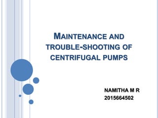 MAINTENANCE AND
TROUBLE-SHOOTING OF
CENTRIFUGAL PUMPS
NAMITHA M R
2015664502
 