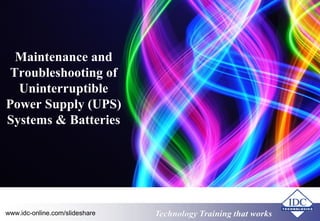 Maintenance and 
Troubleshooting of 
Uninterruptible 
Power Supply (UPS) 
Systems & Batteries 
Technology www.idc-online.com/slideshare Training that Works 
 