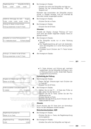 Regelkreisprüfung Störgröße AUS 60 s
X.XXX X.XXX X.XXX X.XXX
Bei Anzeige am Display:
- Schalten Sie sofort die Störgröße wie folgt aus:
- Stecken Sie die Unterdruckleitung - Pfeil - am
Saugrohr auf.
Nachdem das Ausschalten der Störgröße erkannt
wurde => Display - Anzeige, muß sie innerhalb 60
Sekunden wieder ausgeregelt werden.
l-AGW Str. EIN Ausger. Str. AUS Ausger.
X.XXX X.XXX X.XXX X.XXX X.XXX
Bei Anzeige am Display:
- Drücken Sie die ⇒-Taste.
Prüfung i.O. Weiter mit der Q-Taste
Prüfung wiederholen mit der F1-Taste
Bei Anzeige am Display:
- Drücken Sie die Q-Taste.
Hinweise:
Anstelle der Display - Anzeige "Prüfung i.O." kann
auch einer der beiden folgenden Display - Texte an-
gezeigt werden:
Störgröße nur in einer Richtung erkannt
F1 1 Halbwelle erlaubt F2 Nicht erlaubt
Bei Anzeige am Display:
♦ Die Störgröße wurde nur in einer Richtung
erkannt.
♦ Die Regelkreisprüfung gilt auch als bestanden,
wenn die Störgröße nur in einer Richtung erkan-
nt wurde.
♦ Prüfablauf durch Drücken der F1 - Taste fortset-
zen.
Prüfung n. i.O. Weiter mit der Q-Taste
Prüfung wiederholen mit der F1-Taste
Bei Anzeige am Display:
221
♦ F1 - Taste drücken und Prüfung ggf. mehrfach
wiederholen, bis die Störgröße zumindest in ein-
er Richtung erkannt wurde. Andernfalls Reparat-
urmaßnahme durchführen.
Fortsetzung der Prüfung:
Eingabe von Erläuterungen mit " -Taste
Weiter mit Q-Taste
Bei Anzeige am Display:
- Geben Sie ggf. Erläuterungen nach Drücken der
⇒-Taste ein.
- Drücken Sie die Q-Taste.
Prüfer auswählen / manuelle Eingabe F3
F1 XXXXX F2 XXXXX
Bei Anzeige am Display:
- Wählen Sie mit der F1 ... 3-Taste den Prüfer an
bzw. geben Sie den Namen ein.
- Drücken Sie die Q - Taste, warten Sie den Pro-
tokollausdruck ab.
- Drücken Sie die ⇒-Taste.
- Beenden Sie die Prüfung durch Drücken der Q -
Taste und der F2-Taste.
Hinweis:
Durch Drücken der F3 - Taste kann ein Kontrollaus-
druck mit den Meßdaten erstellt werden.
Motorkennbuchstaben: ADR
Regelkreisprüfung beginnen
Weiter mit ⇒ -Taste
Bei Anzeige am Display:
- Drücken Sie die ⇒ -Taste, die Regelkreisprüfung
wird eingeleitet.
Regelkreisprüfung Störgröße EIN 60 s
X.XXX X.XXX
Bei Anzeige am Display:
- Schalten Sie sofort die Störgröße wie folgt auf:
222
 
