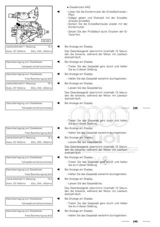 ♦ Dieselmotor AAS:
- Lösen Sie die Kontermutter der Einstellschraube -
Pfeil-.
- Vollgas geben und Drehzahl mit der Einstells-
chraube einstellen.
- Sichern Sie die Einstellschraube wieder mit der
Kontermutter.
- Setzen Sie den Prüfablauf durch Drücken der Q-
Taste fort.
Leerlaufdrehzahl 1. Messung 15 s
Drehz. IST XXX/min SOLL XXX...XXX/min
Bei Anzeige am Display:
Das Datenlesegerät übernimmt innerhalb 15 Sekun-
den die Istwerte, während der Motor mit Leerlauf-
drehzahl läuft.
Datenübertragung zum Dieseltester
Fahrpedal schnell durchtreten
Bei Anzeige am Display:
- Treten Sie das Gaspedal ganz durch und halten
Sie es in dieser Stellung.
Datenübertragung zum Dieseltester
Freie Beschleunigung läuft
Bei Anzeige am Display:
- Halten Sie das Gaspedal weiterhin durchgetreten.
Leerlaufdrehzahl 2. Messung 15 s
Drehz. IST XXX/min SOLL XXX...XXX/min
Bei Anzeige am Display:
- Lassen Sie das Gaspedal los.
Das Datenlesegerät übernimmt innerhalb 15 Sekun-
den die Istwerte, während der Motor mit Leerlauf-
drehzahl läuft.
Datenübertragung zum Dieseltester
Fahrpedal schnell durchtreten
Bei Anzeige am Display:
239
- Treten Sie das Gaspedal ganz durch und halten
Sie es in dieser Stellung.
Datenübertragung zum Dieseltester
Freie Beschleunigung läuft
Bei Anzeige am Display:
- Halten Sie das Gaspedal weiterhin durchgetreten.
Leerlaufdrehzahl 3. Messung 15 s
Drehz. IST XXX/min SOLL XXX...XXX/min
Bei Anzeige am Display:
- Lassen Sie das Gaspedal los.
Das Datenlesegerät übernimmt innerhalb 15 Sekun-
den die Istwerte, während der Motor mit Leerlauf-
drehzahl läuft.
Datenübertragung zum Dieseltester
Fahrpedal schnell durchtreten
Bei Anzeige am Display:
- Treten Sie das Gaspedal ganz durch und halten
Sie es in dieser Stellung.
Datenübertragung zum Dieseltester
Freie Beschleunigung läuft
Bei Anzeige am Display:
- Halten Sie das Gaspedal weiterhin durchgetreten.
Leerlaufdrehzahl 4. Messung 15 s
Drehz. IST XXX/min SOLL XXX...XXX/min
Bei Anzeige am Display:
- Lassen Sie das Gaspedal los.
Das Datenlesegerät übernimmt innerhalb 15 Sekun-
den die Istwerte, während der Motor mit Leerlauf-
drehzahl läuft.
Datenübertragung zum Dieseltester
Fahrpedal schnell durchtreten
Bei Anzeige am Display:
- Treten Sie das Gaspedal ganz durch und halten
Sie es in dieser Stellung.
Datenübertragung zum Dieseltester
Freie Beschleunigung läuft
Bei Anzeige am Display:
- Halten Sie das Gaspedal weiterhin durchgetreten.
240
 