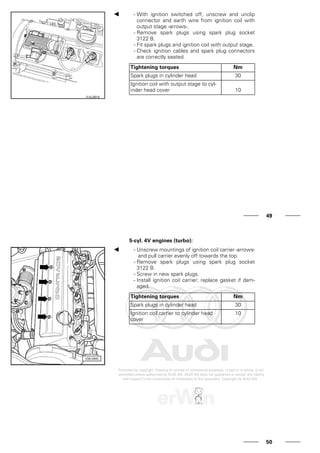 - With ignition switched off, unscrew and unclip
connector and earth wire from ignition coil with
output stage -arrows-.
- Remove spark plugs using spark plug socket
3122 B.
- Fit spark plugs and ignition coil with output stage.
- Check ignition cables and spark plug connectors
are correctly seated.
Tightening torques Nm
Spark plugs in cylinder head 30
Ignition coil with output stage to cyl-
inder head cover 10
49
5-cyl. 4V engines (turbo):
- Unscrew mountings of ignition coil carrier -arrows-
and pull carrier evenly off towards the top.
- Remove spark plugs using spark plug socket
3122 B.
- Screw in new spark plugs.
- Install ignition coil carrier; replace gasket if dam-
aged.
Tightening torques Nm
Spark plugs in cylinder head 30
Ignition coil carrier to cylinder head
cover
10
50
 