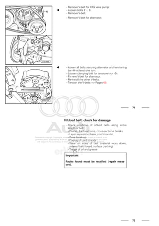 - Remove V-belt for PAS vane pump:
- Loosen bolts 2 ... 6.
- Remove V-belt.
- Remove V-belt for alternator:
- loosen all bolts securing alternator and tensioning
bar -A- at least one turn.
- Loosen clamping bolt for tensioner nut -B-.
- Fit new V-belt for alternator.
- Re-install the other V-belts.
- Tension the V-belts => Pages 68.
71
Ribbed belt: check for damage
- Check condition of ribbed belts along entire
length of belt:
- Cracks, fractured core, cross-sectional breaks
- Layer separation (base, cord strands)
- Base break-up
- Fraying of cord strands
- Wear on sides of belt (material worn down,
sides of belt frayed, surface cracking)
- Traces of oil and grease
Important
Faults found must be rectified (repair meas-
ure).
72
 