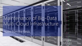 Maintenance of Big-Data
Multi-Cloud Infrastructure
Notes from the Fields
Dzmitry
Durasau
 