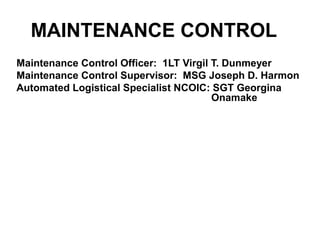 MAINTENANCE CONTROL
Maintenance Control Officer: 1LT Virgil T. Dunmeyer
Maintenance Control Supervisor: MSG Joseph D. Harmon
Automated Logistical Specialist NCOIC: SGT Georgina
Onamake
 