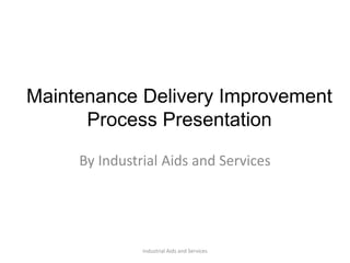 Maintenance Delivery Improvement 
Process Presentation 
By Industrial Aids and Services 
Industrial Aids and Services 
 