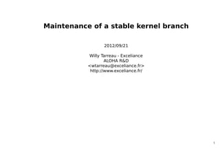 Maintenance of a stable kernel branch

                  2012/09/21

           Willy Tarreau - Exceliance
                   ALOHA R&D
           <wtarreau@exceliance.fr>
            http://www.exceliance.fr/




                                        1
 