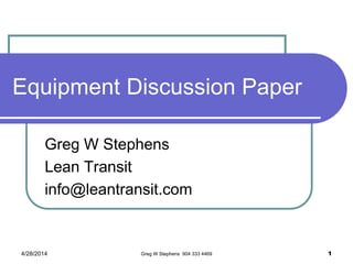 Equipment Discussion Paper
Greg W Stephens
Lean Transit
info@leantransit.com
4/28/2014 Greg W Stephens 904 333 4469 1
 