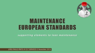 MAINTENANCE
EUROPEAN STANDARDS
supporting elements to lean maintenance
JOÃO PAULO PINTO @ CLT SERVICES © November 2014
 