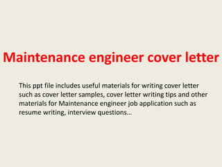 Maintenance engineer cover letter
This ppt file includes useful materials for writing cover letter
such as cover letter samples, cover letter writing tips and other
materials for Maintenance engineer job application such as
resume writing, interview questions…

 
