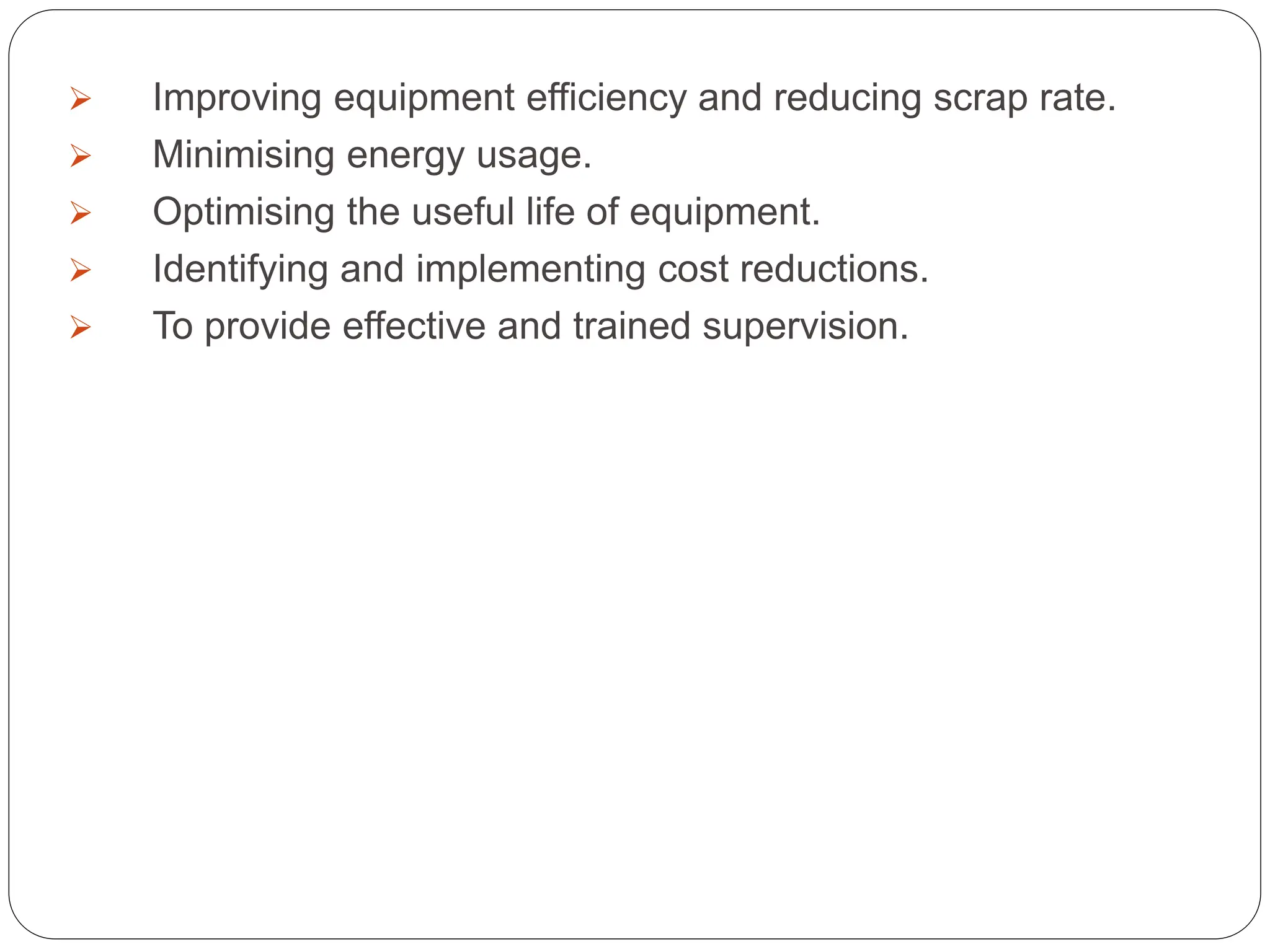  Improving equipment efficiency and reducing scrap rate.
 Minimising energy usage.
 Optimising the useful life of equipment.
 Identifying and implementing cost reductions.
 To provide effective and trained supervision.
 