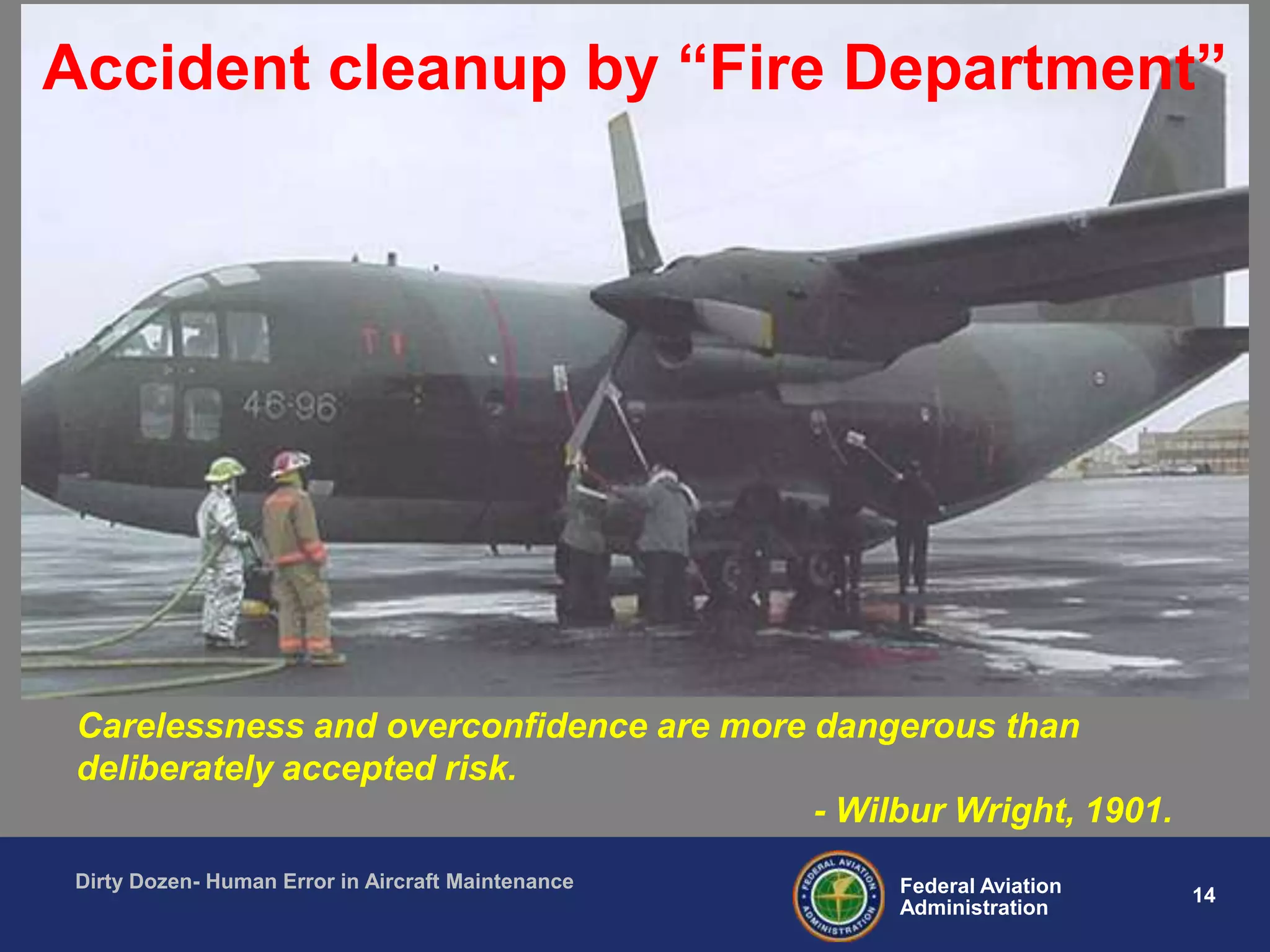 14Federal Aviation
Administration
Dirty Dozen- Human Error in Aircraft Maintenance
Accident cleanup by “Fire Department”
Carelessness and overconfidence are more dangerous than
deliberately accepted risk.
- Wilbur Wright, 1901.
 