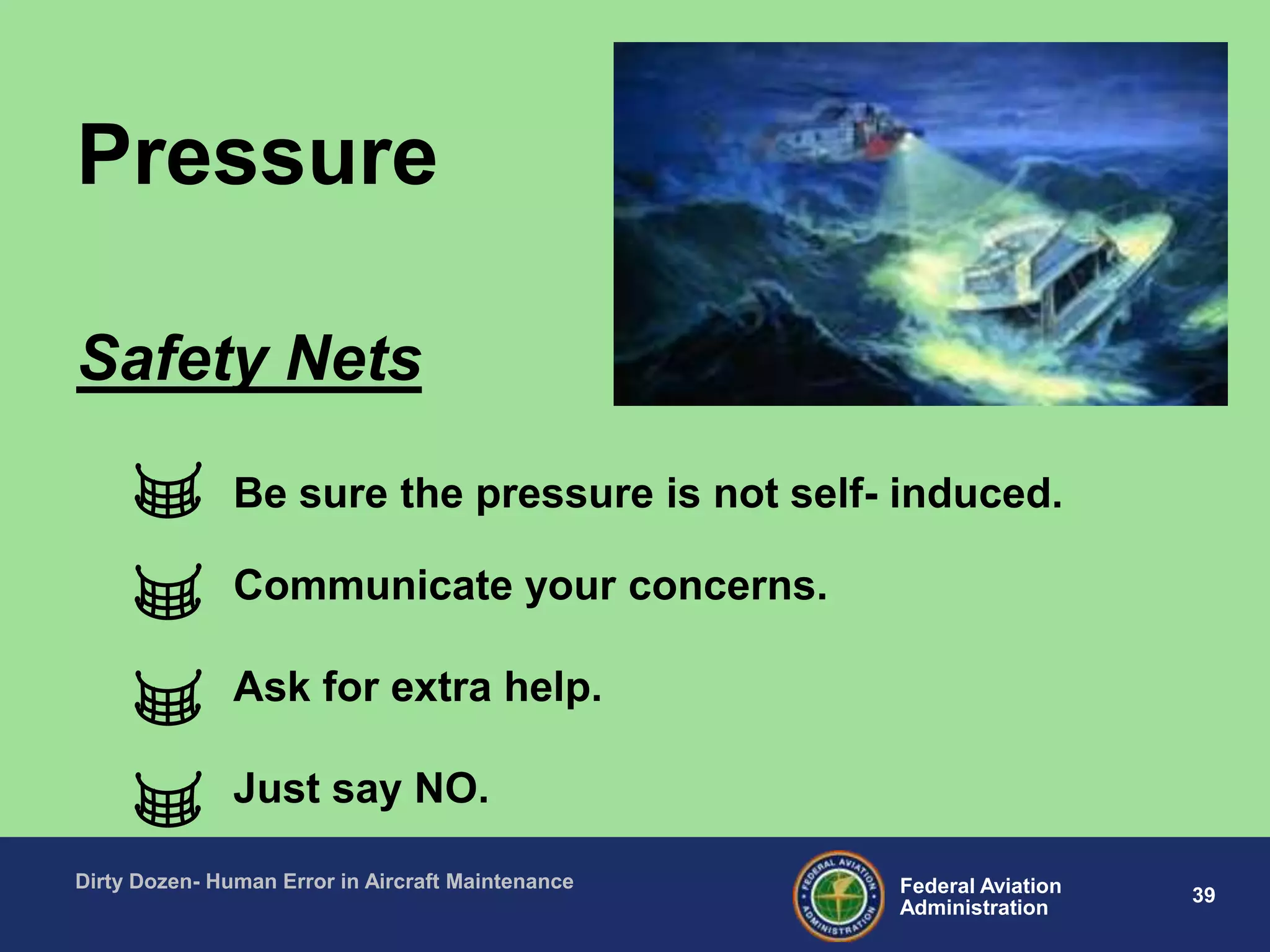 39Federal Aviation
Administration
Dirty Dozen- Human Error in Aircraft Maintenance
Be sure the pressure is not self- induced.
Communicate your concerns.
Ask for extra help.
Just say NO.
Safety Nets
Pressure
 