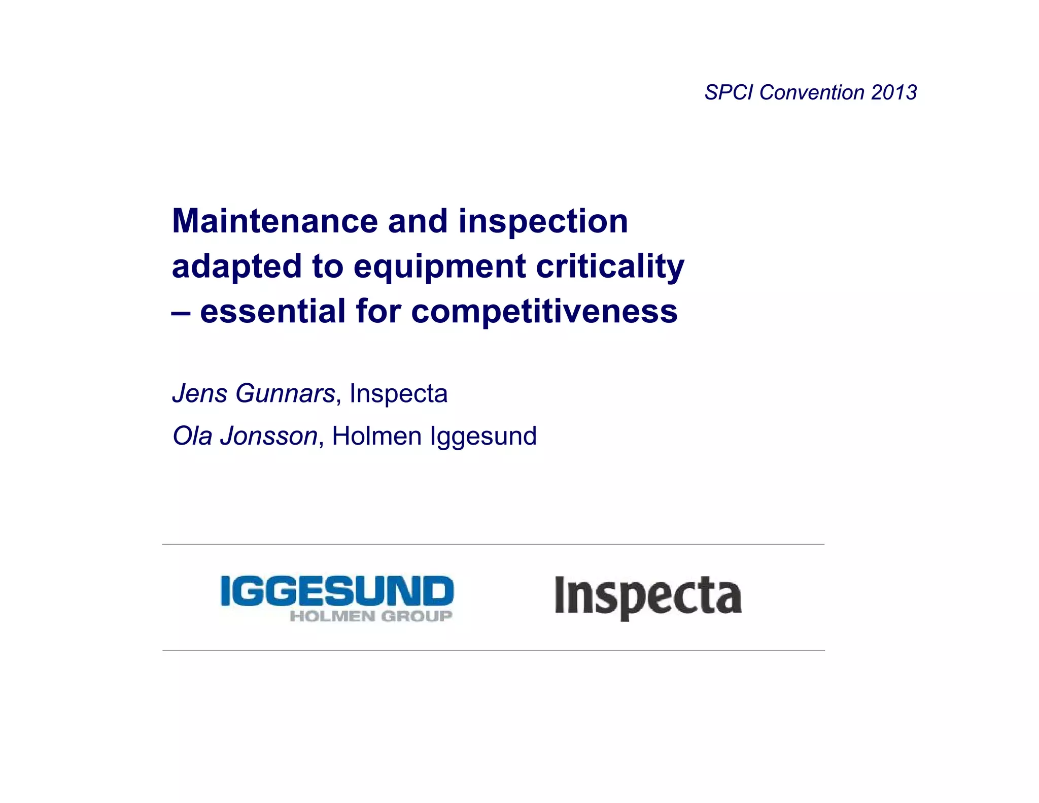 1
Maintenance and inspection
adapted to equipment criticality
– essential for competitiveness
Jens Gunnars, Inspecta
Ola Jonsson, Holmen Iggesund
SPCI Convention 2013
 