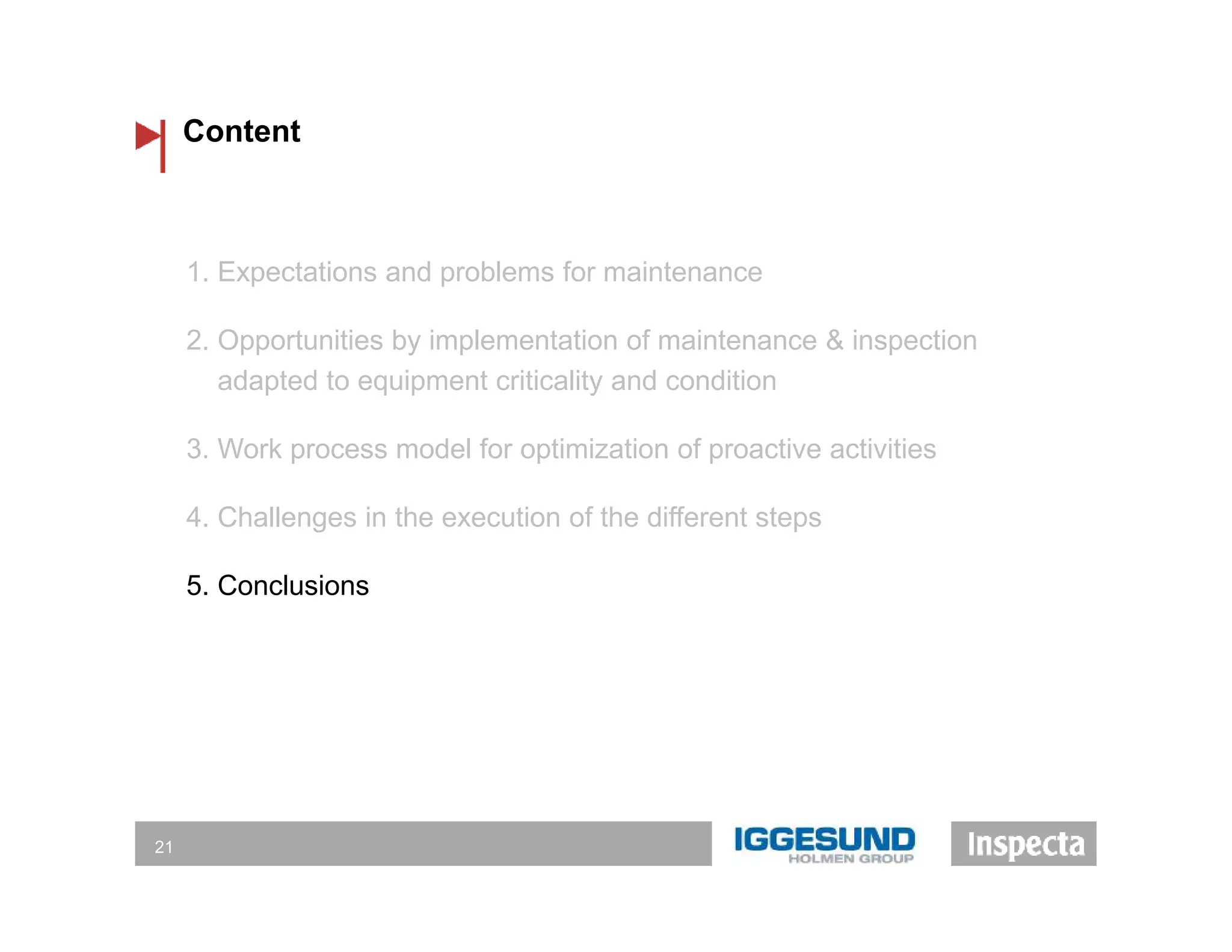 Content
21
1. Expectations and problems for maintenance
2. Opportunities by implementation of maintenance & inspection
adapted to equipment criticality and condition
3. Work process model for optimization of proactive activities
4. Challenges in the execution of the different steps
5. Conclusions
 