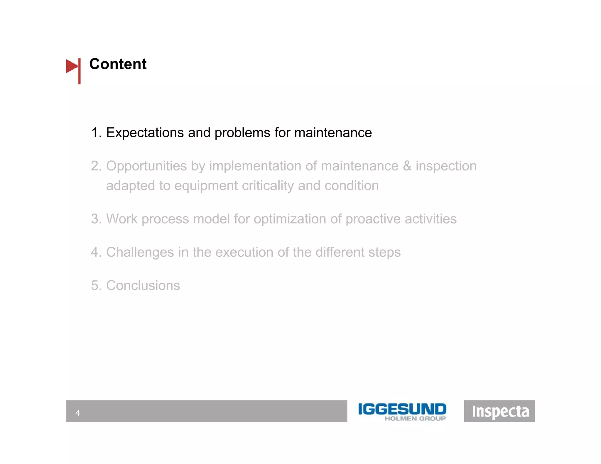 Content
4
1. Expectations and problems for maintenance
2. Opportunities by implementation of maintenance & inspection
adapted to equipment criticality and condition
3. Work process model for optimization of proactive activities
4. Challenges in the execution of the different steps
5. Conclusions
 