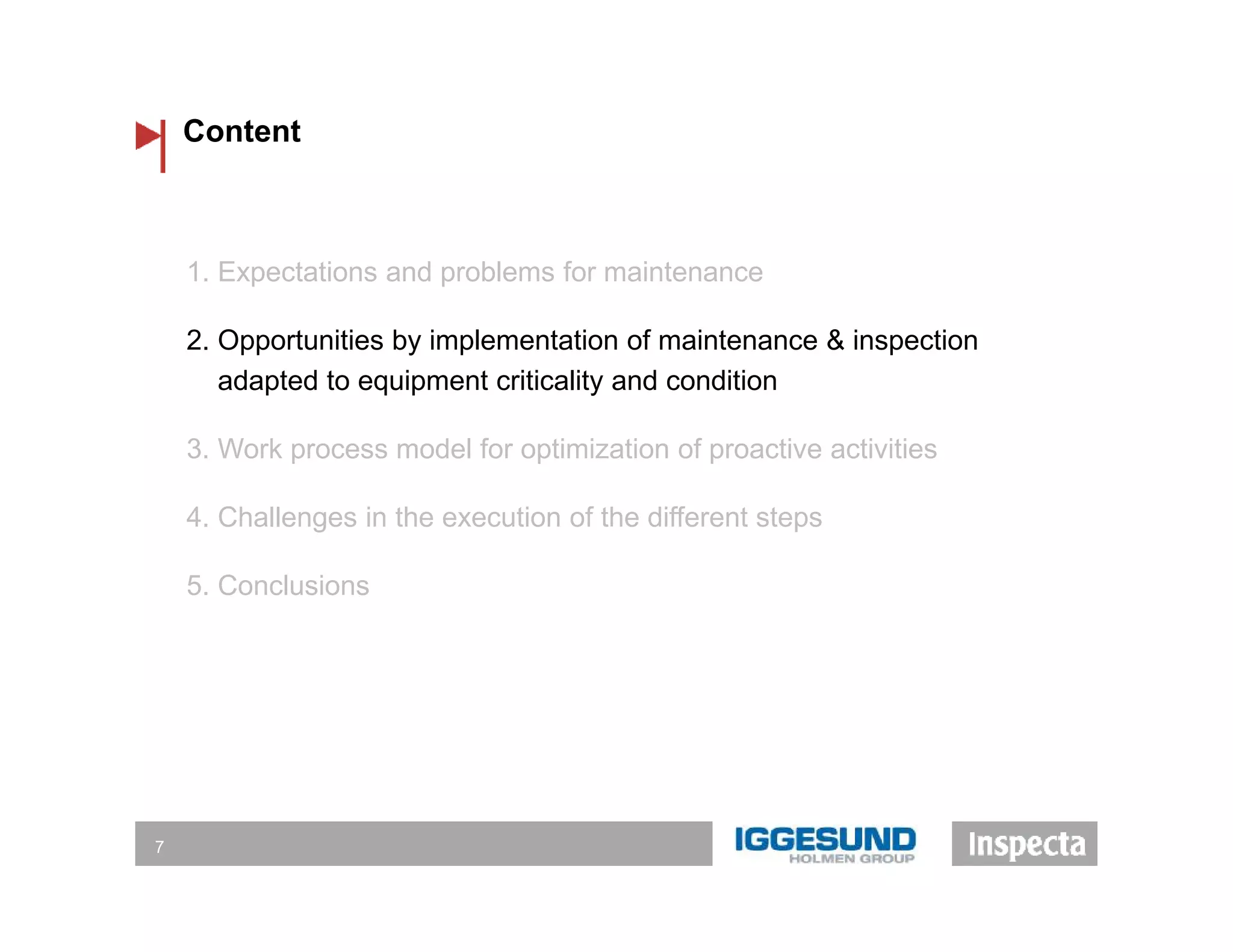 Content
7
1. Expectations and problems for maintenance
2. Opportunities by implementation of maintenance & inspection
adapted to equipment criticality and condition
3. Work process model for optimization of proactive activities
4. Challenges in the execution of the different steps
5. Conclusions
 