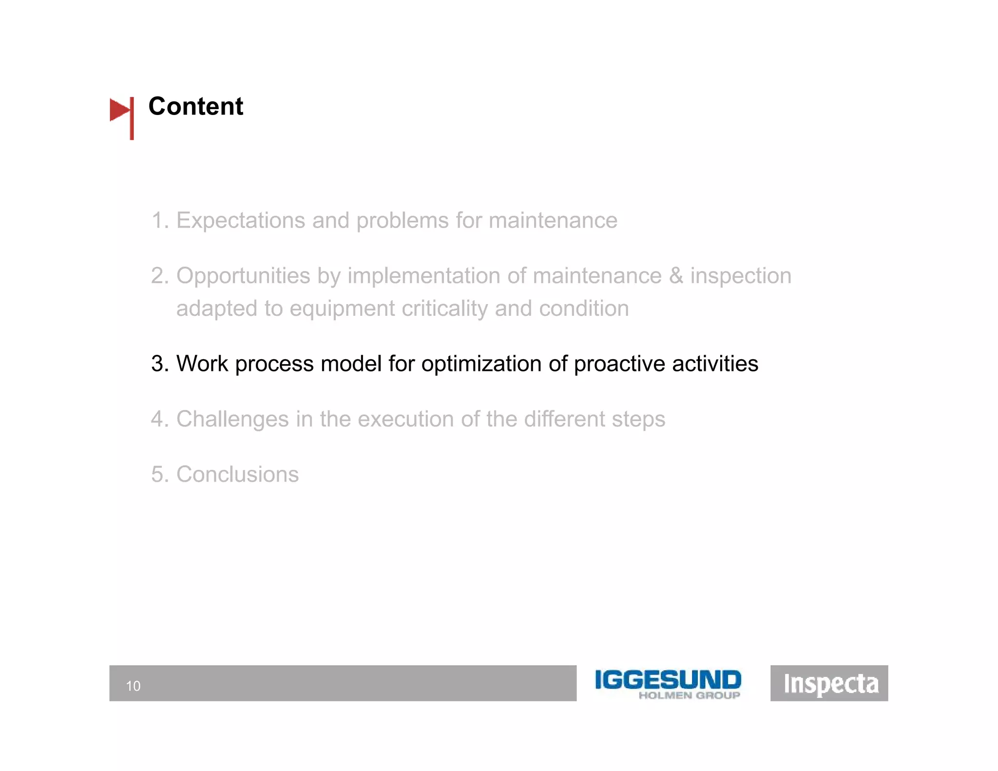 Content
10
1. Expectations and problems for maintenance
2. Opportunities by implementation of maintenance & inspection
adapted to equipment criticality and condition
3. Work process model for optimization of proactive activities
4. Challenges in the execution of the different steps
5. Conclusions
 