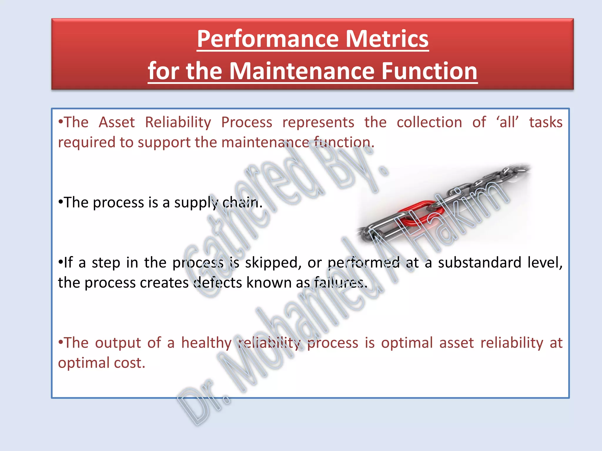 IntroductionReportingKPISuccessSummaryUtilizationBenchmark
AssetReliabilityProcessPerformanceMetricsLeadingMeasuresResultMeasures
Planning
•It develops procedures and work orders for these work
activities.
Scheduling
•It evaluates the availability of all resources required for
work "due" in a specified time frame.
Execution process
•Trained, competent personnel carry out the work.
Follow-up process
•It responds to information collected in the execution
process.
•Work order completion comments outline what was
done and what was found.
 