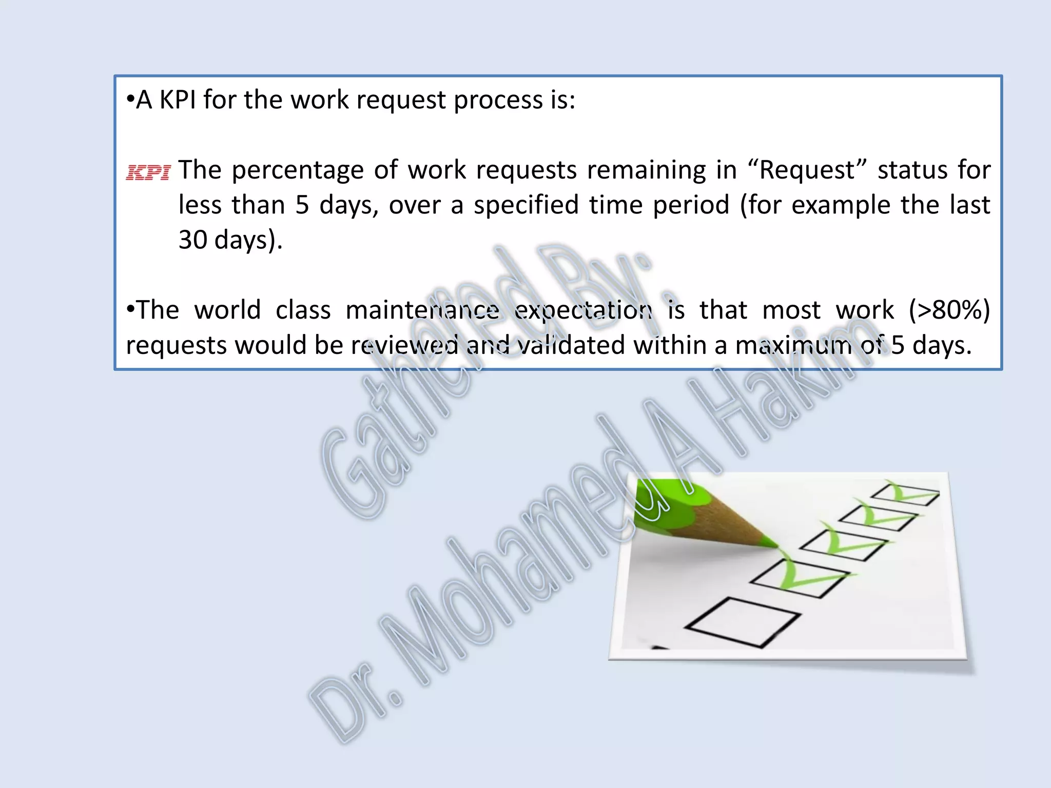 •Initiating a work request is one method of identifying work.
•Once a work request is submitted it must be reviewed, validated and
approved before it becomes an actual work order ready to be planned.
Work Requests
IntroductionReportingKPISuccessSummaryUtilizationBenchmark
IdentificationPlanningSchedulingExecutionFollowUpAnalysis
AssetReliabilityProcessPerformanceMetricsLeadingMeasuresResultMeasures
 