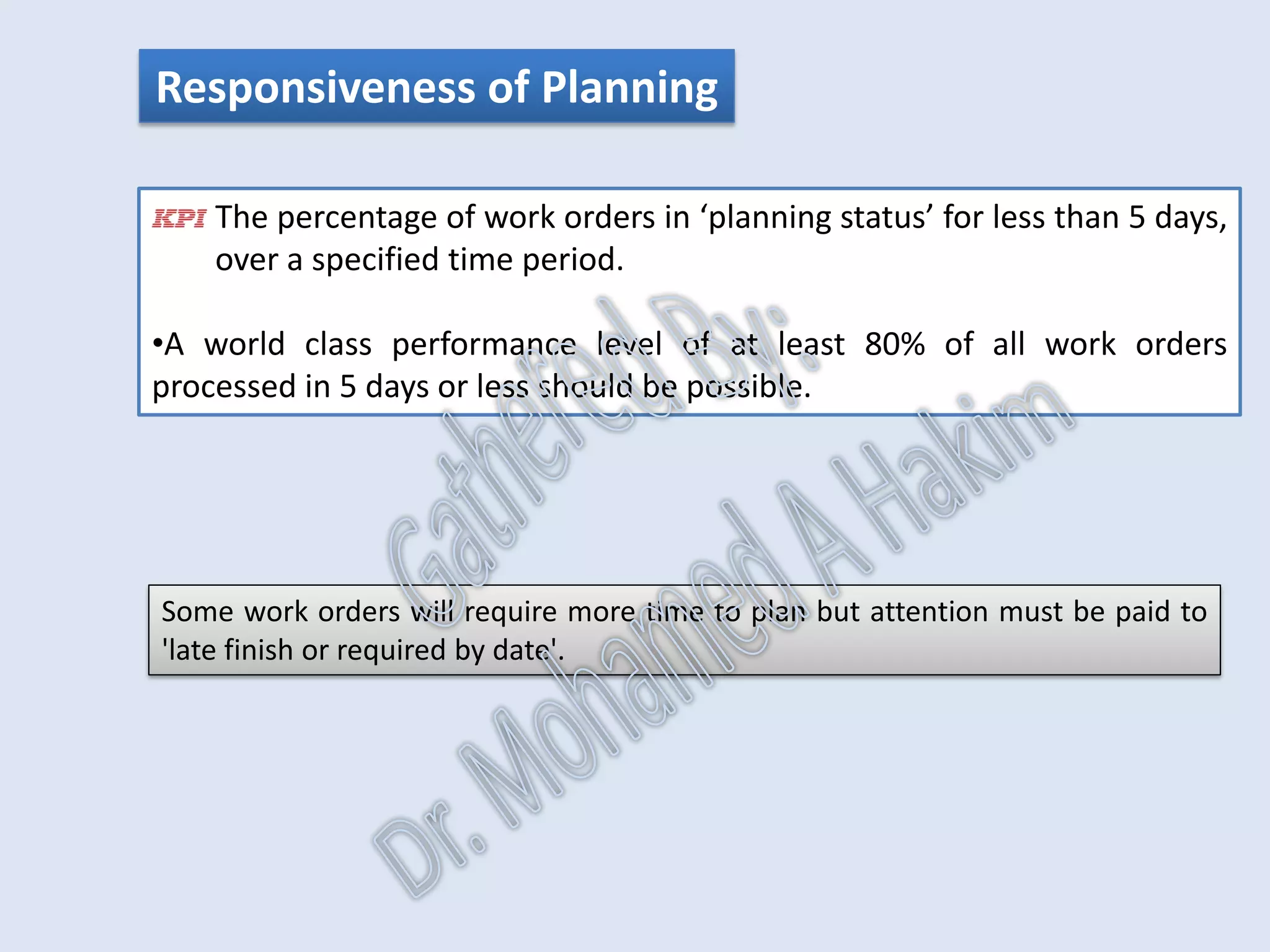Amount of Planned Work
The percentage of all work orders, over a specified time period, with all
the planning fields completed (ex. Labor assignments, task durations,
work priority, required by date, etc).
•The world class expectation is that >95% of all jobs should be planned.
IntroductionReportingKPISuccessSummaryUtilizationBenchmark
IdentificationPlanningSchedulingExecutionFollowUpAnalysis
AssetReliabilityProcessPerformanceMetricsLeadingMeasuresResultMeasures
 