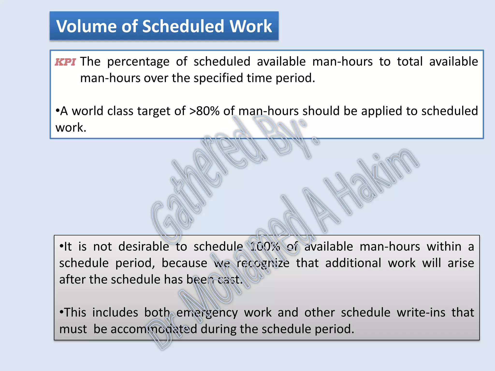 Quality of Scheduling
The percentage of work orders, over the specified time period, that
have a scheduled date earlier or equal to the ‘late finish or required by
date’.
•A world class maintenance target of >95% should be expected in order to
ensure the majority of the work orders are completed before their 'late
finish or required-by date.'
The percentage of work orders assigned “Delay” status due to
unavailability of manpower, equipment, space or services over the
specified time period.
IntroductionReportingKPISuccessSummaryUtilizationBenchmark
IdentificationPlanningSchedulingExecutionFollowUpAnalysis
AssetReliabilityProcessPerformanceMetricsLeadingMeasuresResultMeasures
 