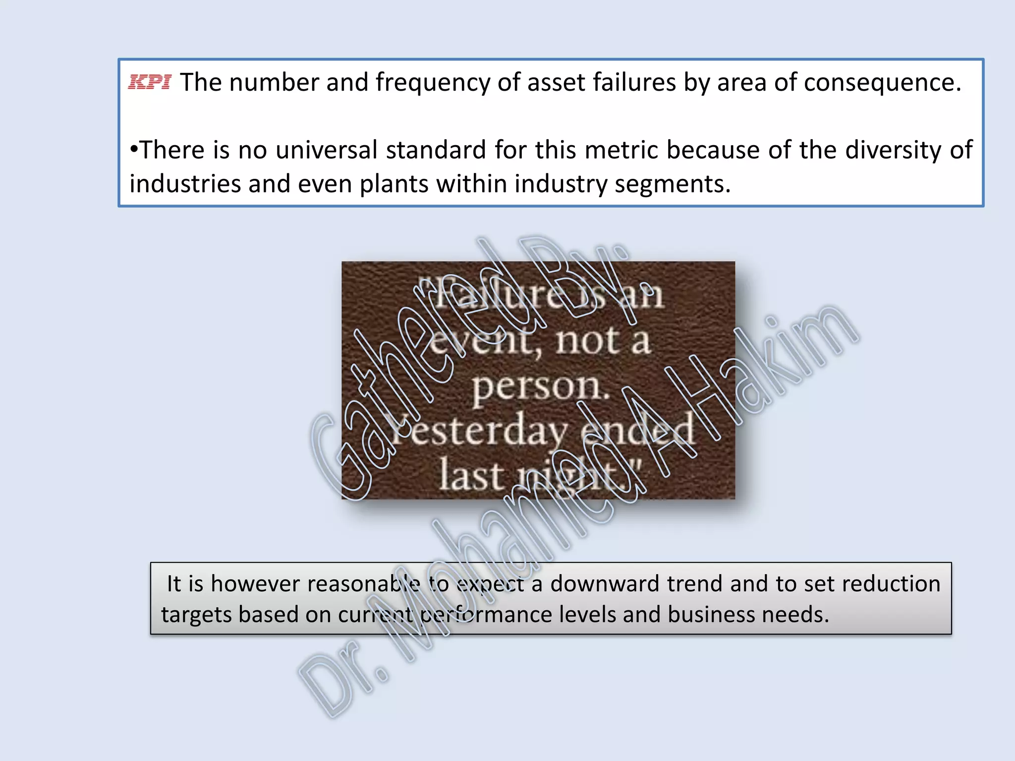 Failures
Failure consequences are classified into:
1. Hidden Consequence,
2. Safety Consequence,
3. Environmental Consequence,
4. Operational Consequence, and
5. Non-Operational Consequence (cost of repair).
IntroductionReportingKPISuccessSummaryUtilizationBenchmark
FailuresCostsDowntime
AssetReliabilityProcessPerformanceMetricsLeadingMeasuresResultMeasures
 