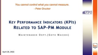 1
1
April 28, 2022
KEY PERFORMANCE INDICATORS (KPIS)
RELATED TO SAP-PM MODULE
You cannot control what you cannot measure.
- Peter Drucker
M A I N T E N A N C E D E P T . ( G O T H M A C H H I )
 