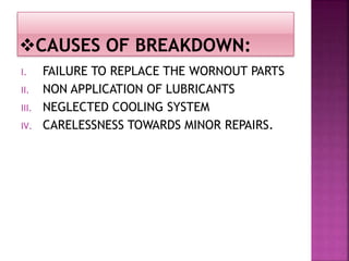 I. FAILURE TO REPLACE THE WORNOUT PARTS
II. NON APPLICATION OF LUBRICANTS
III. NEGLECTED COOLING SYSTEM
IV. CARELESSNESS TOWARDS MINOR REPAIRS.
 
