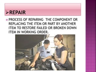  PROCESS OF REPARING THE COMPONENT OR
REPLACING THE ITEM OR PART BY ANOTHER
ITEM TO RESTORE FAILED OR BROKEN DOWN
ITEM IN WORKING ORDER.
 