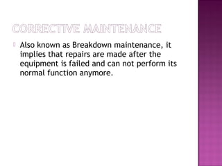  Also known as Breakdown maintenance, it
implies that repairs are made after the
equipment is failed and can not perform its
normal function anymore.
 