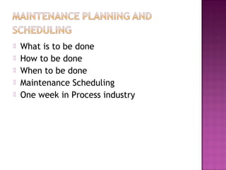  What is to be done
 How to be done
 When to be done
 Maintenance Scheduling
 One week in Process industry
 