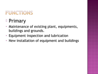  Primary
• Maintenance of existing plant, equipments,
buildings and grounds.
• Equipment inspection and lubrication
• New installation of equipment and buildings
 