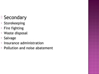  Secondary
• Storekeeping
• Fire fighting
• Waste disposal
• Salvage
• Insurance administration
• Pollution and noise abatement
 