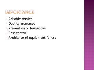  Reliable service
 Quality assurance
 Prevention of breakdown
 Cost control
 Avoidance of equipment failure
 