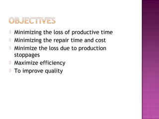  Minimizing the loss of productive time
 Minimizing the repair time and cost
 Minimize the loss due to production
stoppages
 Maximize efficiency
 To improve quality
 