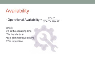 Availability
0𝑇+𝐼𝑇
• Operational Availability = 0𝑇+𝐼𝑇+𝐴𝐷+𝑅𝑇
Where,
OT is the operating time
IT is the idle time
AD is administrative delays
RT is repair time
 