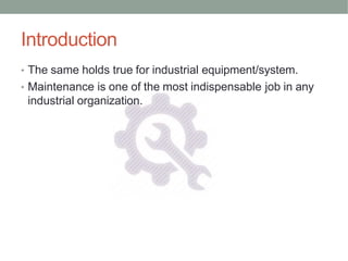 Introduction
• The same holds true for industrial equipment/system.
• Maintenance is one of the most indispensable job in any
industrial organization.
 