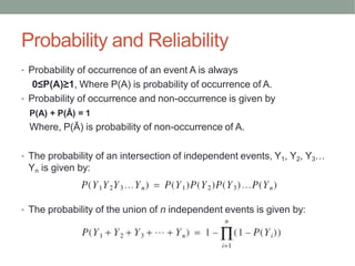 Probability and Reliability
• Probability of occurrence of an event A is always
0≤P(A)≥1, Where P(A) is probability of occurrence of A.
• Probability of occurrence and non-occurrence is given by
P(A) + P(Ā) = 1
Where, P(Ā) is probability of non-occurrence of A.
• The probability of an intersection of independent events, Y1, Y2, Y3…
Yn is given by:
• The probability of the union of n independent events is given by:
 