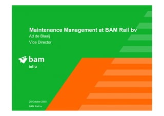 20 October 2003
BAM Rail bv
Maintenance Management at BAM Rail bv
Ad de Blaaij
Vice Director
 