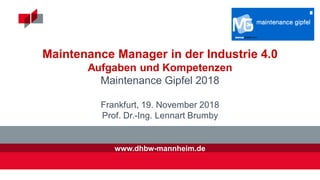 www.dhbw-mannheim.de
Maintenance Manager in der Industrie 4.0
Aufgaben und Kompetenzen
Maintenance Gipfel 2018
Frankfurt, 19. November 2018
Prof. Dr.-Ing. Lennart Brumby
 