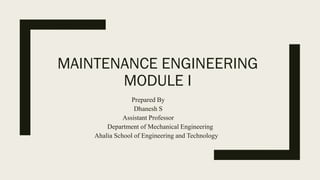 MAINTENANCE ENGINEERING
MODULE I
Prepared By
Dhanesh S
Assistant Professor
Department of Mechanical Engineering
Ahalia School of Engineering and Technology
 