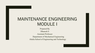 MAINTENANCE ENGINEERING
MODULE I
Prepared By
Dhanesh S
Assistant Professor
Department of Mechanical Engineering
Ahalia School of Engineering and Technology
 