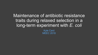 Maintenance of antibiotic resistance
traits during relaxed selection in a
long-term experiment with E. coli
Kyle Card
MEEC 2018
 