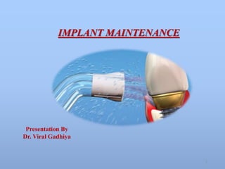 IMPLANT MAINTENANCE
Presentation By
Dr. Viral Gadhiya
1
 