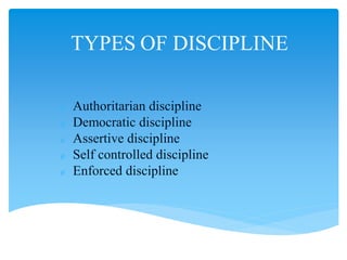 TYPES OF DISCIPLINE
 Authoritarian discipline
 Democratic discipline
 Assertive discipline
 Self controlled discipline
 Enforced discipline
 