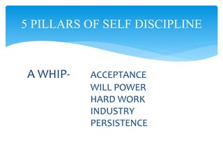 A WHIP- ACCEPTANCE
WILL POWER
HARD WORK
INDUSTRY
PERSISTENCE
5 PILLARS OF SELF DISCIPLINE
 