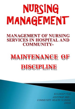 MANAGEMENT OF NURSING
SERVICES IN HOSPITAL AND
COMMUNITY-
MAINTENANCE OF
DISCIPLINE
KULDEEP VYAS
ASST.PROF HOD –
COMMUNITY HEALTH NURSING
DSSNI
 