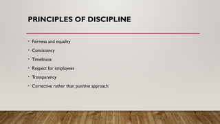 PRINCIPLES OF DISCIPLINE
• Fairness and equality
• Consistency
• Timeliness
• Respect for employees
• Transparency
• Corrective rather than punitive approach
 