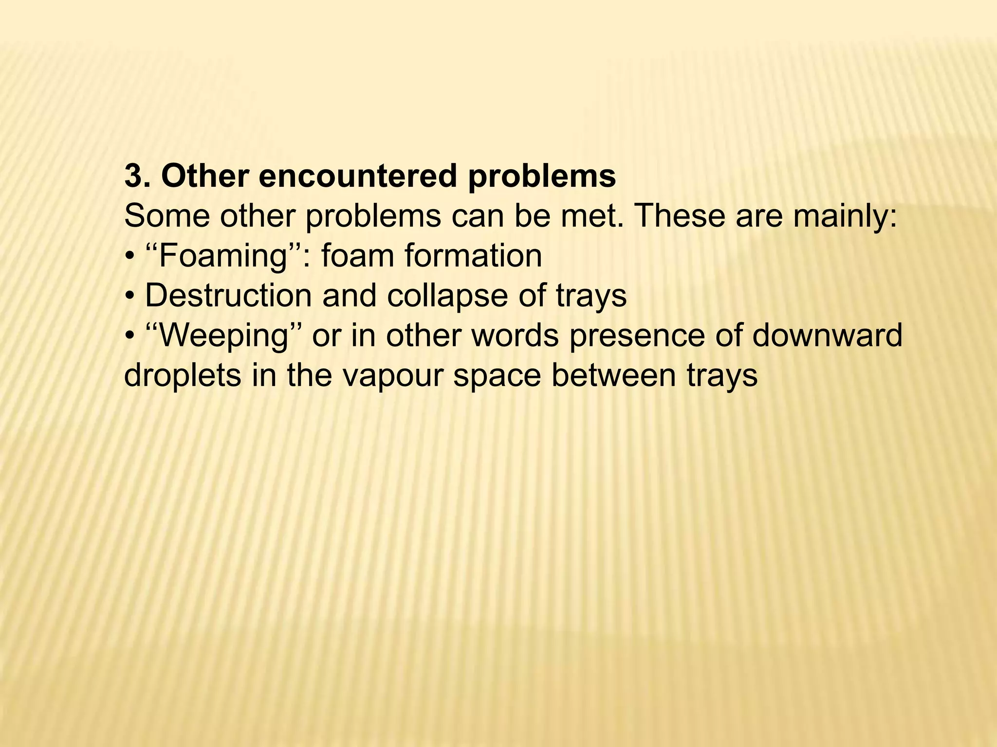 3. Other encountered problems
Some other problems can be met. These are mainly:
• ‘‘Foaming’’: foam formation
• Destruction and collapse of trays
• ‘‘Weeping’’ or in other words presence of downward
droplets in the vapour space between trays
 